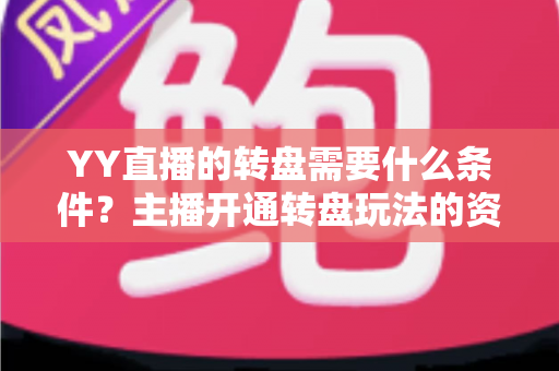 YY直播的转盘需要什么条件?主播开通转盘玩法的资格要求、申请流程与注意事项全面解析 YY直播的转盘需要什么条件?主播开通转盘玩法的资格要求、申请流程与注意事项全面解析