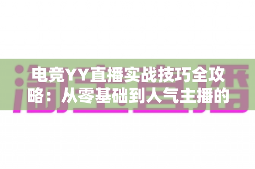 电竞YY直播实战技巧全攻略:从零基础到人气主播的进阶指南 电竞YY直播实战技巧全攻略:从零基础到人气主播的进阶指南