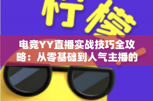 电竞YY直播实战技巧全攻略:从零基础到人气主播的进阶指南 电竞YY直播实战技巧全攻略:从零基础到人气主播的进阶指南
