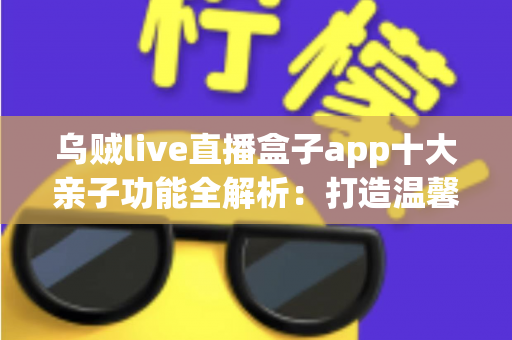 乌贼live直播盒子app十大亲子功能全解析:打造温馨家庭直播陪伴新体验 乌贼live直播盒子app十大亲子功能全解析:打造温馨家庭直播陪伴新体验