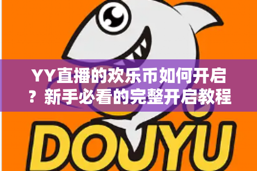 YY直播的欢乐币如何开启?新手必看的完整开启教程与玩法指南 YY直播的欢乐币如何开启?新手必看的完整开启教程与玩法指南