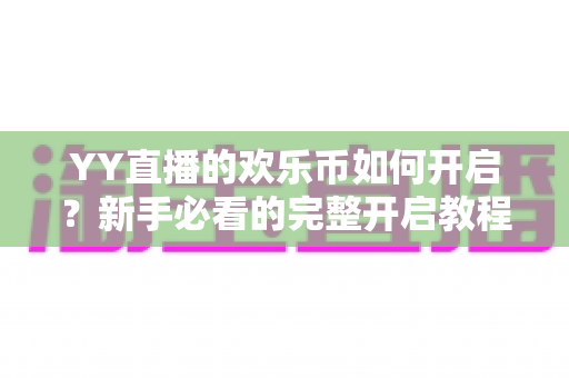 YY直播的欢乐币如何开启?新手必看的完整开启教程与玩法指南 YY直播的欢乐币如何开启?新手必看的完整开启教程与玩法指南