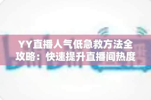 YY直播人气低急救方法全攻略:快速提升直播间热度的实用技巧与运营指南 YY直播人气低急救方法全攻略:快速提升直播间热度的实用技巧与运营指南