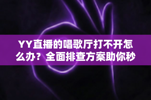 YY直播的唱歌厅打不开怎么办？全面排查方案助你秒回K歌舞台