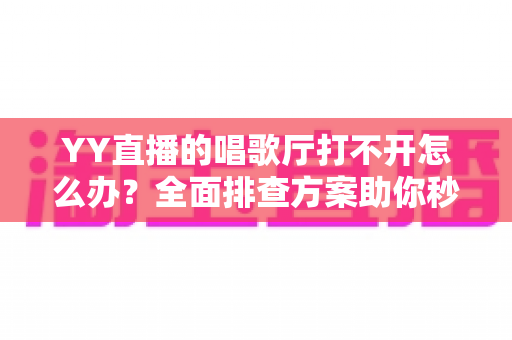 YY直播的唱歌厅打不开怎么办？全面排查方案助你秒回K歌舞台