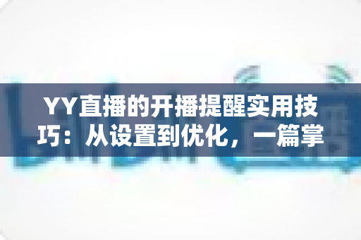 YY直播的开播提醒实用技巧:从设置到优化,一篇掌握不错过任何精彩直播的完整指南 YY直播的开播提醒实用技巧:从设置到优化,一篇掌握不错过任何精彩直播的完整指南