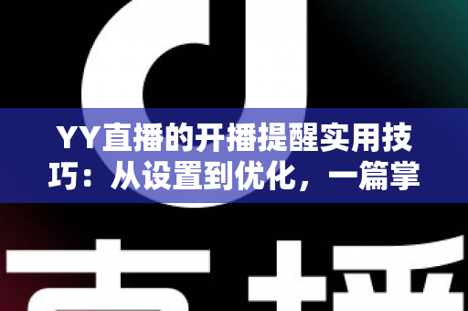 YY直播的开播提醒实用技巧：从设置到优化，一篇掌握不错过任何精彩直播的完整指南