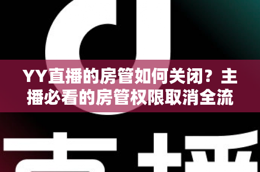 YY直播的房管如何关闭?主播必看的房管权限取消全流程实用指南 YY直播的房管如何关闭?主播必看的房管权限取消全流程实用指南