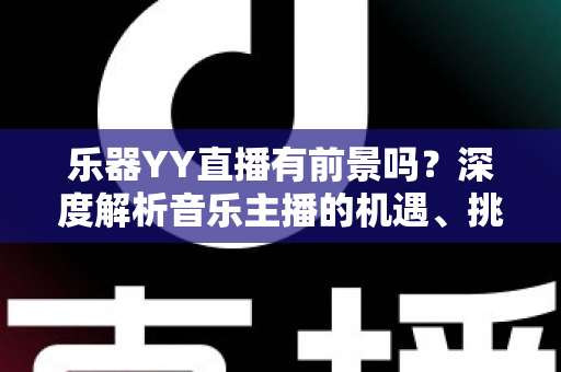 乐器YY直播有前景吗?深度解析音乐主播的机遇、挑战与变现路径 乐器YY直播有前景吗?深度解析音乐主播的机遇、挑战与变现路径