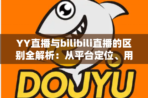 YY直播与bilibili直播的区别全解析:从平台定位、用户画像到变现模式,一文帮你选对直播平台 YY直播与bilibili直播的区别全解析:从平台定位、用户画像到变现模式,一文帮你选对直播平台