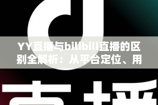 YY直播与bilibili直播的区别全解析:从平台定位、用户画像到变现模式,一文帮你选对直播平台 YY直播与bilibili直播的区别全解析:从平台定位、用户画像到变现模式,一文帮你选对直播平台