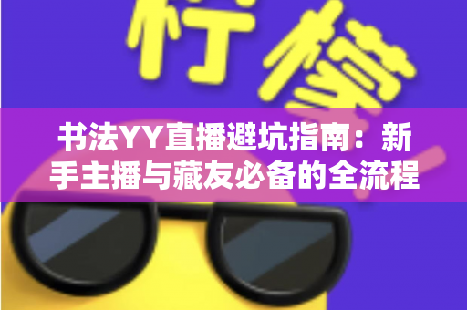 书法YY直播避坑指南：新手主播与藏友必备的全流程防雷手册