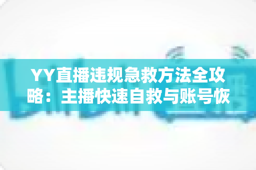 YY直播违规急救方法全攻略：主播快速自救与账号恢复的实用指南