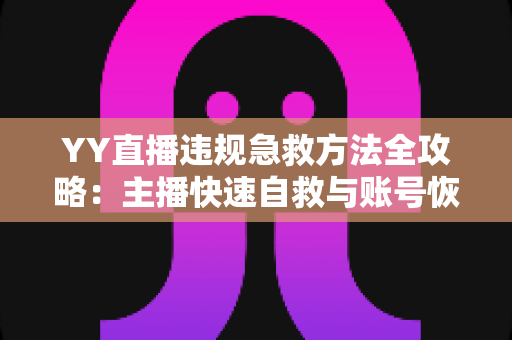 YY直播违规急救方法全攻略：主播快速自救与账号恢复的实用指南