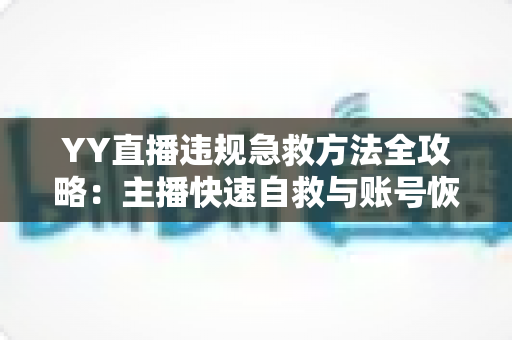 YY直播违规急救方法全攻略：主播快速自救与账号恢复的实用指南