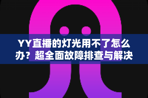 YY直播的灯光用不了怎么办?超全面故障排查与解决方法指南 YY直播的灯光用不了怎么办?超全面故障排查与解决方法指南