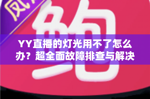 YY直播的灯光用不了怎么办?超全面故障排查与解决方法指南 YY直播的灯光用不了怎么办?超全面故障排查与解决方法指南