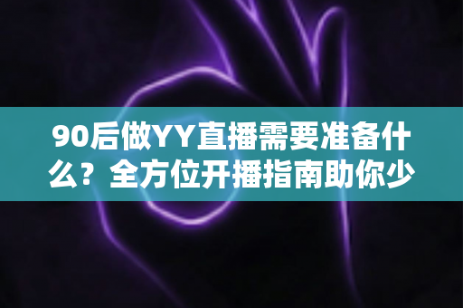 90后做YY直播需要准备什么？全方位开播指南助你少走弯路