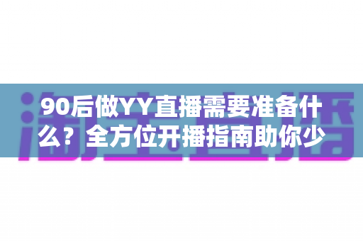 90后做YY直播需要准备什么？全方位开播指南助你少走弯路