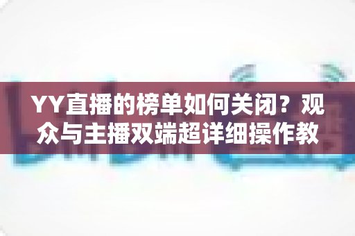 YY直播的榜单如何关闭?观众与主播双端超详细操作教程,轻松打造清爽直播体验 YY直播的榜单如何关闭?观众与主播双端超详细操作教程,轻松打造清爽直播体验