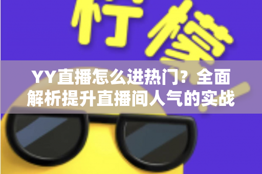 YY直播怎么进热门?全面解析提升直播间人气的实战攻略 YY直播怎么进热门?全面解析提升直播间人气的实战攻略