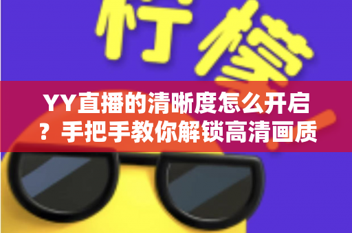 YY直播的清晰度怎么开启？手把手教你解锁高清画质观影体验