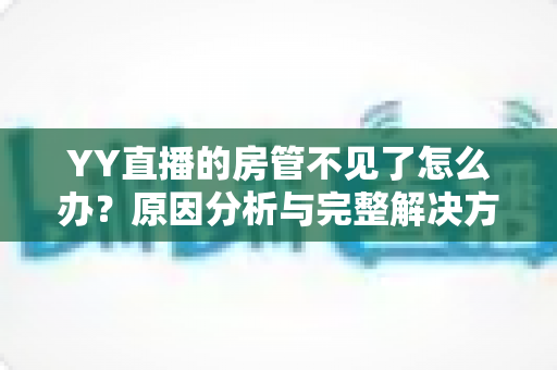 YY直播的房管不见了怎么办?原因分析与完整解决方案指南 YY直播的房管不见了怎么办?原因分析与完整解决方案指南