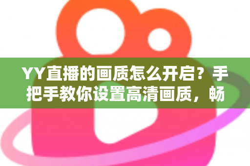 YY直播的画质怎么开启?手把手教你设置高清画质,畅享极致视听体验 YY直播的画质怎么开启?手把手教你设置高清画质,畅享极致视听体验
