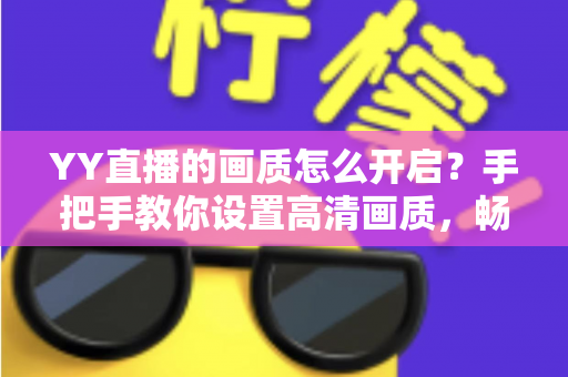 YY直播的画质怎么开启?手把手教你设置高清画质,畅享极致视听体验 YY直播的画质怎么开启?手把手教你设置高清画质,畅享极致视听体验