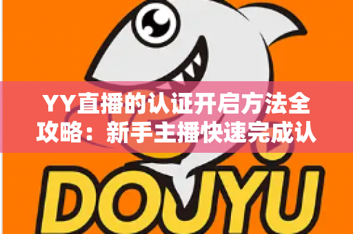 YY直播的认证开启方法全攻略：新手主播快速完成认证的实用指南