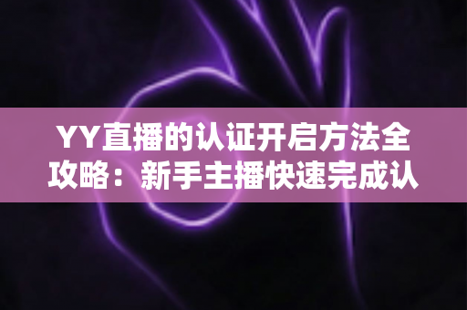 YY直播的认证开启方法全攻略：新手主播快速完成认证的实用指南