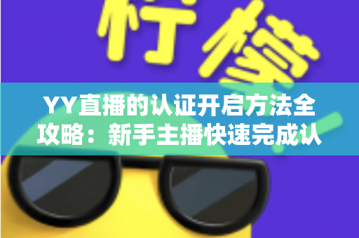 YY直播的认证开启方法全攻略：新手主播快速完成认证的实用指南