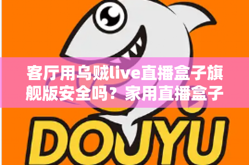 客厅用乌贼live直播盒子旗舰版安全吗？家用直播盒子安全性全面深度解析
