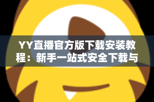 YY直播官方版下载安装教程：新手一站式安全下载与安装全攻略，快速开启精彩直播之旅