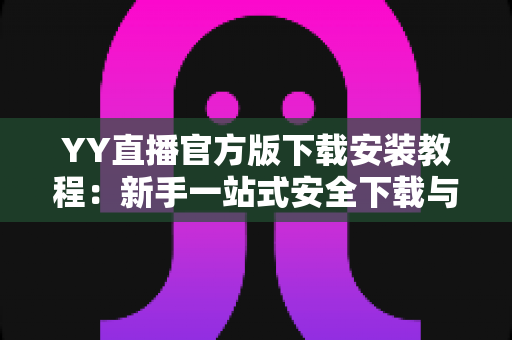 YY直播官方版下载安装教程：新手一站式安全下载与安装全攻略，快速开启精彩直播之旅