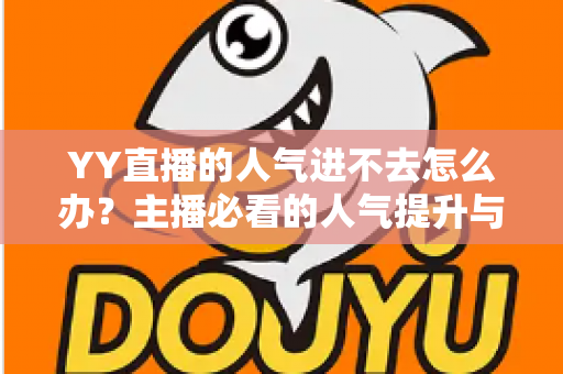 YY直播的人气进不去怎么办？主播必看的人气提升与问题排查全攻略
