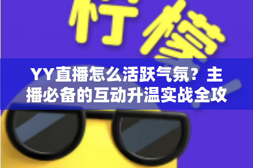 YY直播怎么活跃气氛?主播必备的互动升温实战全攻略 YY直播怎么活跃气氛?主播必备的互动升温实战全攻略
