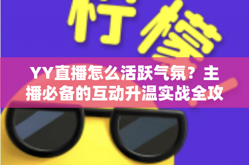 YY直播怎么活跃气氛？主播必备的互动升温实战全攻略