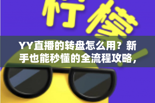 YY直播的转盘怎么用？新手也能秒懂的全流程攻略，玩转直播间抽奖互动