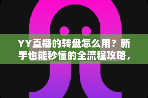 YY直播的转盘怎么用？新手也能秒懂的全流程攻略，玩转直播间抽奖互动