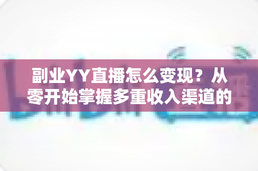 副业YY直播怎么变现？从零开始掌握多重收入渠道的实战指南