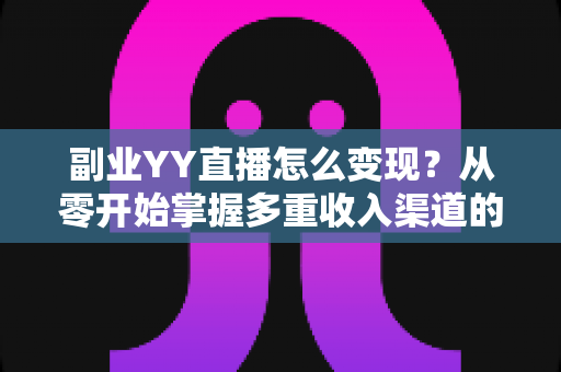 副业YY直播怎么变现？从零开始掌握多重收入渠道的实战指南