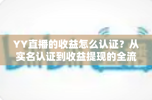 YY直播的收益怎么认证？从实名认证到收益提现的全流程详解指南
