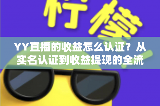 YY直播的收益怎么认证？从实名认证到收益提现的全流程详解指南