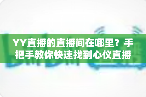 YY直播的直播间在哪里?手把手教你快速找到心仪直播间的完整攻略 YY直播的直播间在哪里?手把手教你快速找到心仪直播间的完整攻略