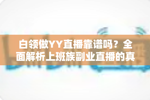 白领做YY直播靠谱吗？全面解析上班族副业直播的真实收益、风险与避坑指南