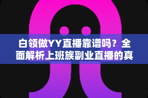白领做YY直播靠谱吗？全面解析上班族副业直播的真实收益、风险与避坑指南