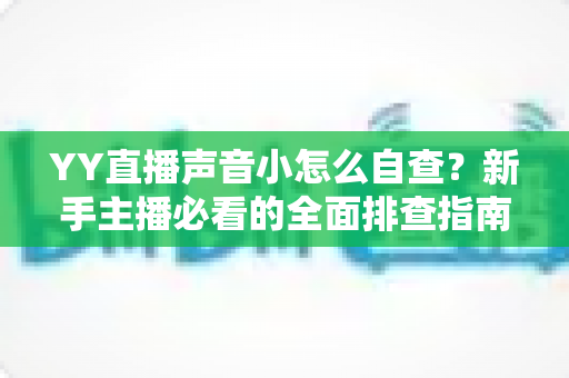 YY直播声音小怎么自查?新手主播必看的全面排查指南,快速找回清晰洪亮的直播音量 YY直播声音小怎么自查?新手主播必看的全面排查指南,快速找回清晰洪亮的直播音量