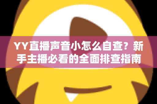 YY直播声音小怎么自查?新手主播必看的全面排查指南,快速找回清晰洪亮的直播音量 YY直播声音小怎么自查?新手主播必看的全面排查指南,快速找回清晰洪亮的直播音量