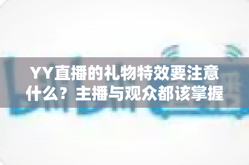 YY直播的礼物特效要注意什么?主播与观众都该掌握的全流程实用指南 YY直播的礼物特效要注意什么?主播与观众都该掌握的全流程实用指南